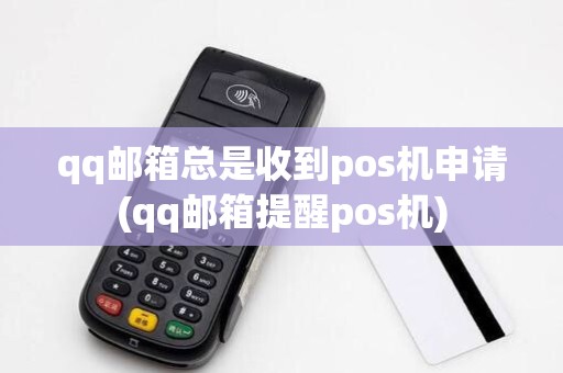 qq邮箱总是收到pos机申请(qq邮箱提醒pos机)