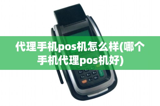 代理手机pos机怎么样(哪个手机代理pos机好)