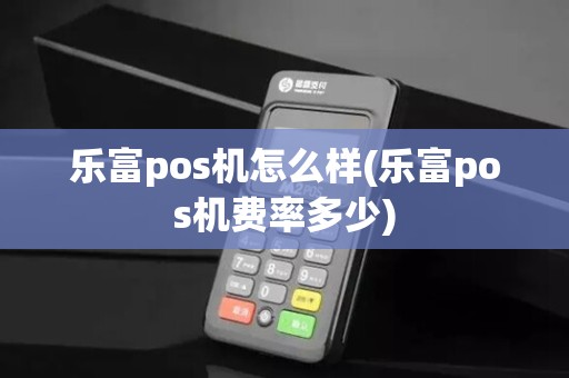 乐富pos机怎么样(乐富pos机费率多少)