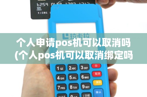 个人申请pos机可以取消吗(个人pos机可以取消绑定吗)