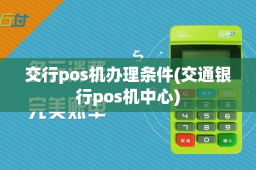 交行pos机办理条件(交通银行pos机中心)
