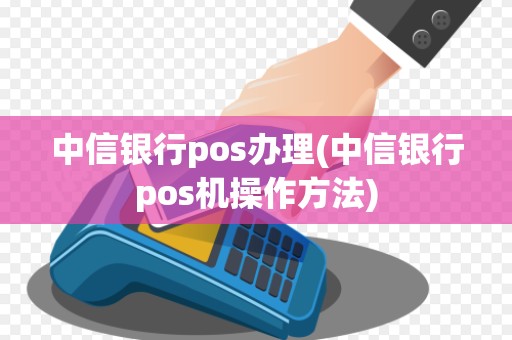 中信银行pos办理(中信银行pos机操作方法)