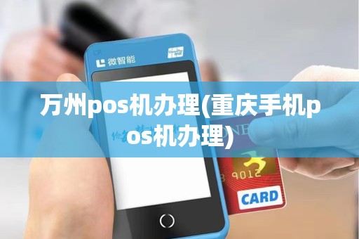 万州pos机办理(重庆手机pos机办理)