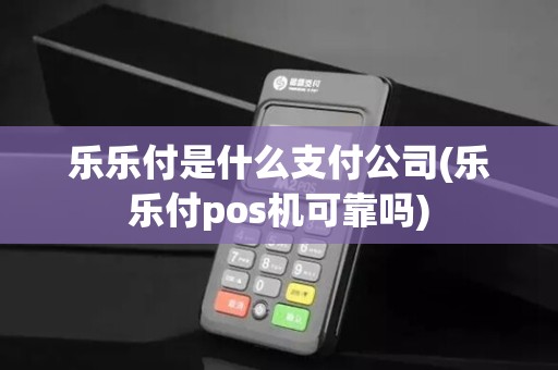 乐乐付是什么支付公司(乐乐付pos机可靠吗)