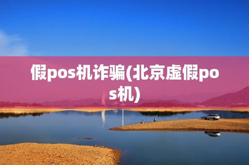 假pos机诈骗(北京虚假pos机)