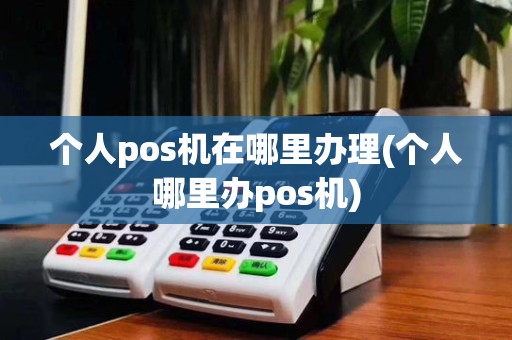 个人pos机在哪里办理(个人哪里办pos机)