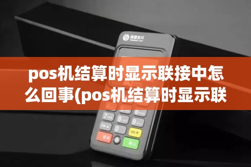 pos机结算时显示联接中怎么回事(pos机结算时显示联接中)