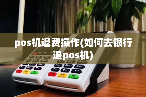 pos机退费操作(如何去银行退pos机)