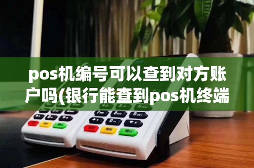 pos机编号可以查到对方账户吗(银行能查到pos机终端序号)