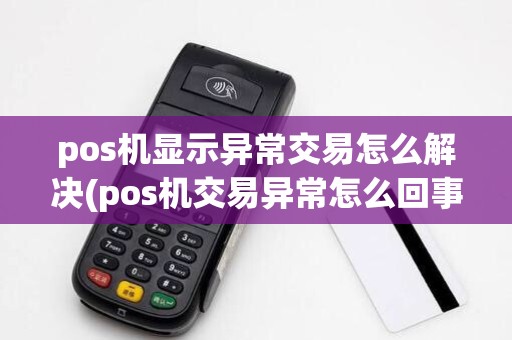 pos机显示异常交易怎么解决(pos机交易异常怎么回事)