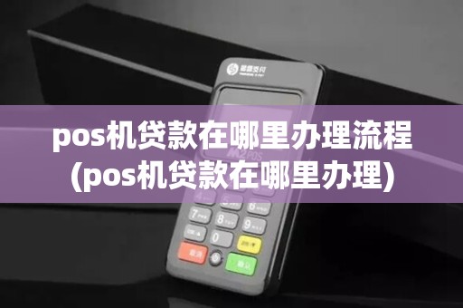 pos机贷款在哪里办理流程(pos机贷款在哪里办理)