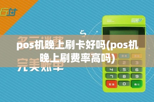 pos机晚上刷卡好吗(pos机晚上刷费率高吗)