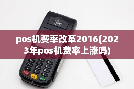 pos机费率改革2016(2023年pos机费率上涨吗)
