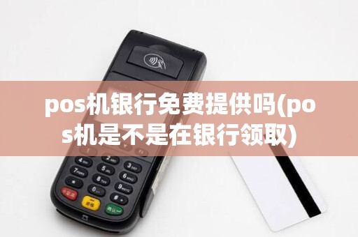 pos机银行免费提供吗(pos机是不是在银行领取)