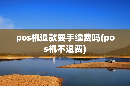 pos机退款要手续费吗(pos机不退费)