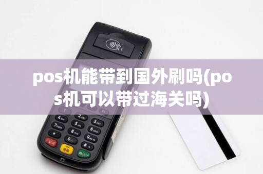 pos机能带到国外刷吗(pos机可以带过海关吗)