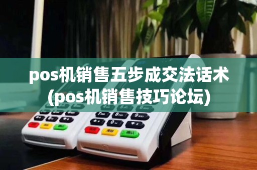 pos机销售五步成交法话术(pos机销售技巧论坛)