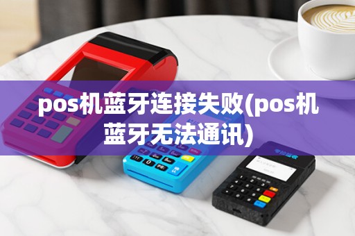 pos机蓝牙连接失败(pos机蓝牙无法通讯)