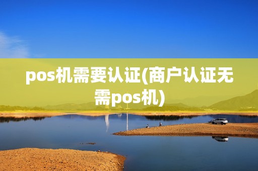 pos机需要认证(商户认证无需pos机)