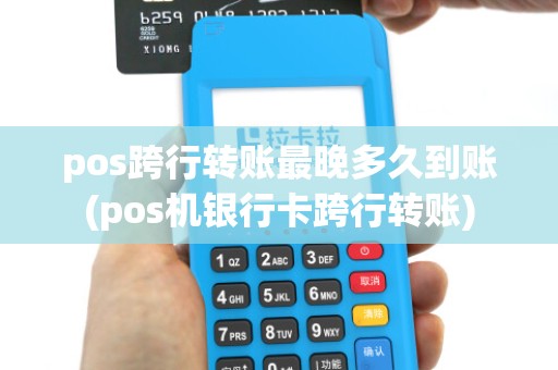 pos跨行转账最晚多久到账(pos机银行卡跨行转账)