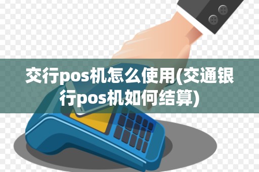 交行pos机怎么使用(交通银行pos机如何结算)