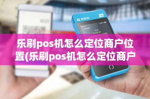乐刷pos机怎么定位商户位置(乐刷pos机怎么定位商户)