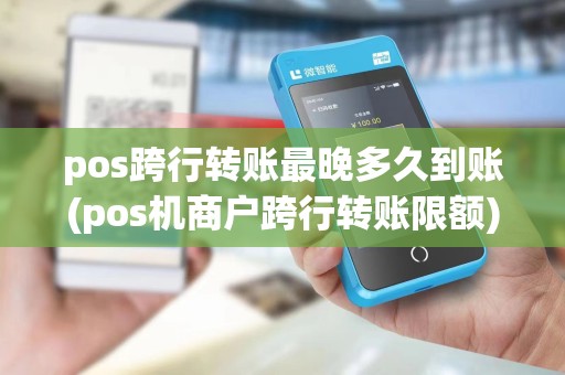 pos跨行转账最晚多久到账(pos机商户跨行转账限额)