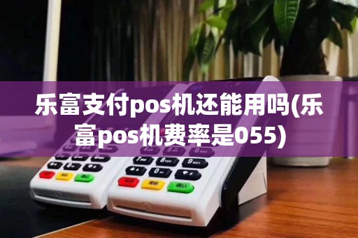 乐富支付pos机还能用吗(乐富pos机费率是055)