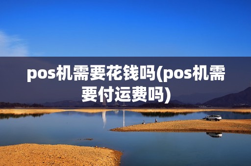 pos机需要花钱吗(pos机需要付运费吗)