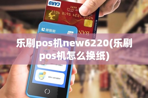 乐刷pos机new6220(乐刷pos机怎么换纸)