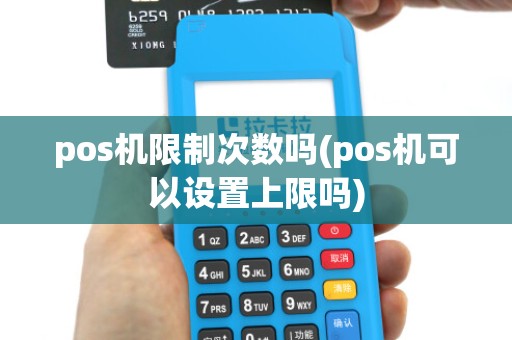 pos机限制次数吗(pos机可以设置上限吗)