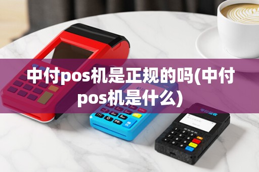 中付pos机是正规的吗(中付pos机是什么)