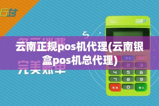 云南正规pos机代理(云南银盒pos机总代理)