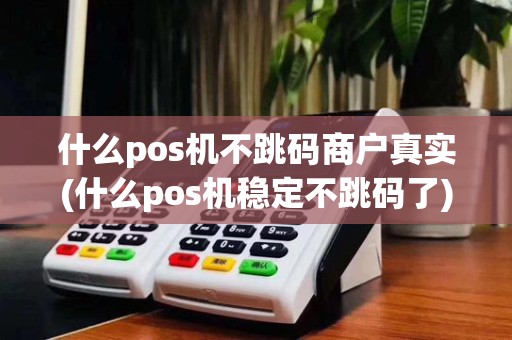什么pos机不跳码商户真实(什么pos机稳定不跳码了)