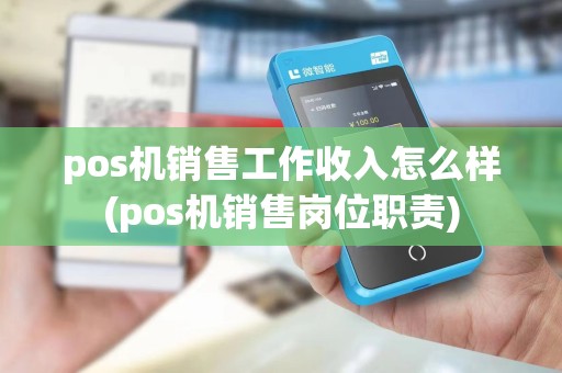 pos机销售工作收入怎么样(pos机销售岗位职责)
