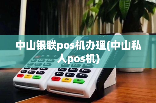 中山银联pos机办理(中山私人pos机)