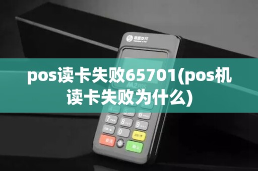 pos读卡失败65701(pos机读卡失败为什么)
