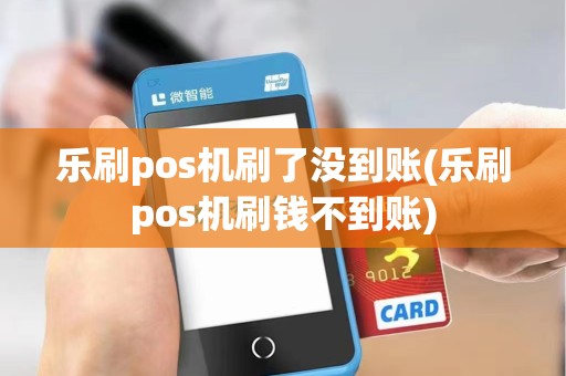 乐刷pos机刷了没到账(乐刷pos机刷钱不到账)