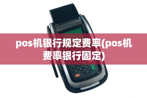 pos机银行规定费率(pos机费率银行固定)