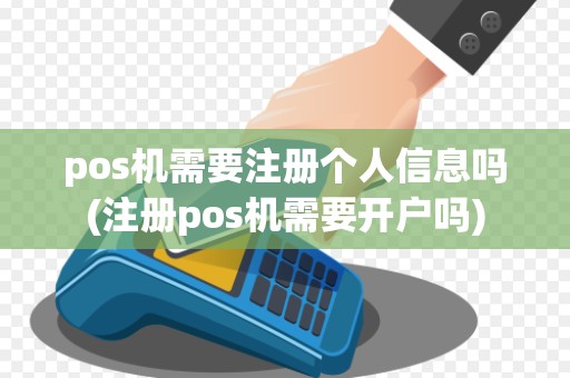 pos机需要注册个人信息吗(注册pos机需要开户吗)