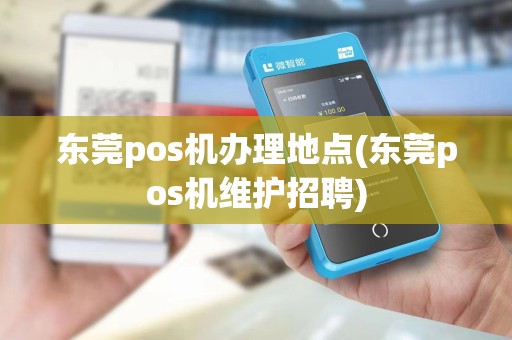 东莞pos机办理地点(东莞pos机维护招聘)