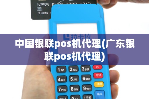 中国银联pos机代理(广东银联pos机代理)