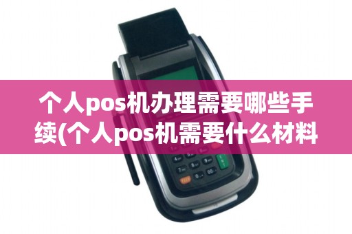 个人pos机办理需要哪些手续(个人pos机需要什么材料)