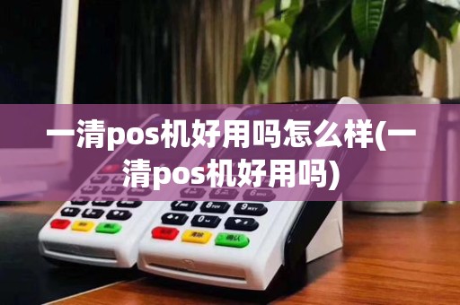 一清pos机好用吗怎么样(一清pos机好用吗)