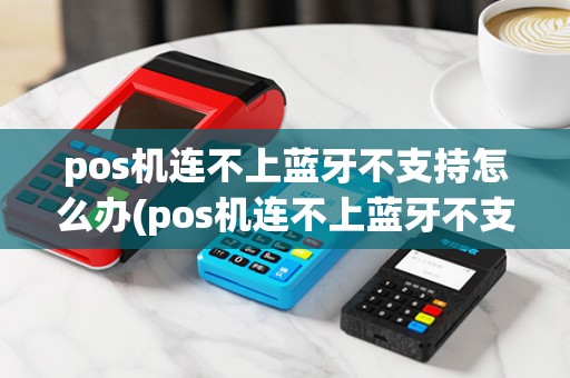 pos机连不上蓝牙不支持怎么办(pos机连不上蓝牙不支持)