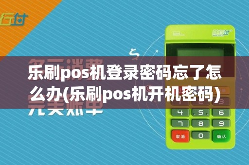 乐刷pos机登录密码忘了怎么办(乐刷pos机开机密码)