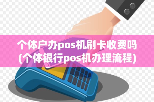 个体户办pos机刷卡收费吗(个体银行pos机办理流程)