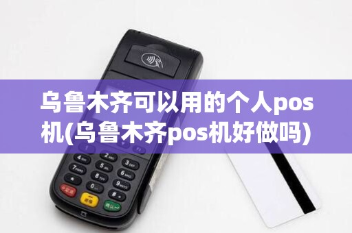 乌鲁木齐可以用的个人pos机(乌鲁木齐pos机好做吗)