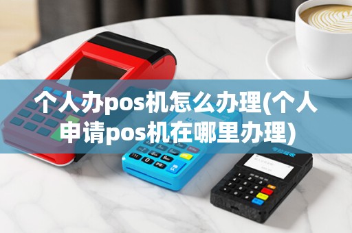 个人办pos机怎么办理(个人申请pos机在哪里办理)