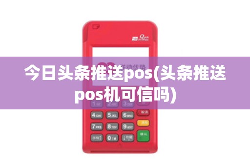 今日头条推送pos(头条推送pos机可信吗)